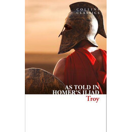 Collins Classics : Troy - the Epic Battle as Told in Homers Iliad pb a