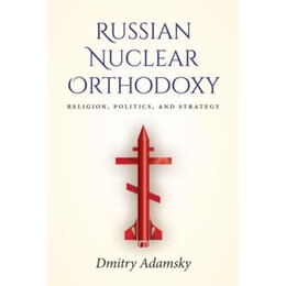 Russian Nuclear Orthodoxy : Religion, Politics, and Strategy