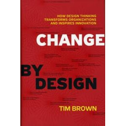 Change by Design: how Design Thinking Transforms Organizations and Inspires Innovation