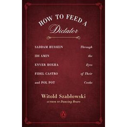 How to Feed a Dictator : Saddam Hussein, idi Amin, Enver Hoxha, Fidel Castro, and pol pot Through the Eyes of Their Cooks