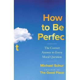 How to be Perfect : the Correct Answer to Every Moral Question - by the Creator of the Netflix hit the Good Place