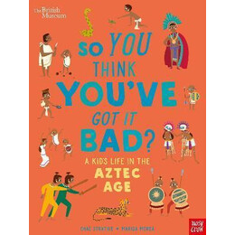 British Museum: so you Think You've got it Bad? a Kid's Life in the Aztec age