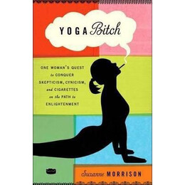 Yoga Bitch : one Woman's Quest to Conquer Skepticism, Cynicism, and Cigarettes on the Path to Enlightenment