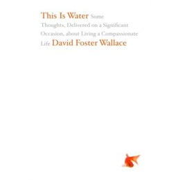 This is Water : Some Thoughts, Delivered on a Significant Occasion, About Living a Compassionate Life