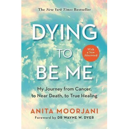 Dying to be me : my Journey From Cancer, to Near Death, to True Healing (10th Anniversary Edition)