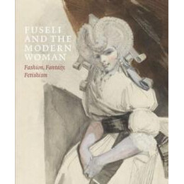 Fuseli and the Modern Woman : Fashion, Fantasy, Fetishism