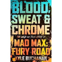 Blood, Sweat & Chrome : the Wild and True Story of mad Max: Fury Road