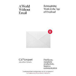 A World Without Email : Find Focus and Transform the way you Work Forever (From the nyt Bestselling Productivity Expert)