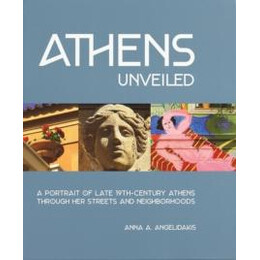 Athens Unveiled : a Portrait of Late 19th-Century Athens Through her Streets and Neighborhoods