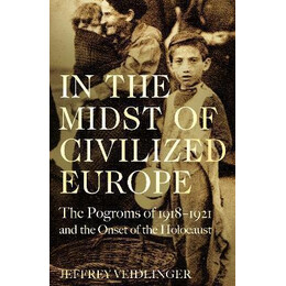 In the Midst of Civilized Europe : the Pogroms of 1918-1921 and the Onset of the Holocaust