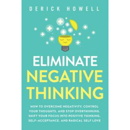 Eliminate Negative Thinking : how to Overcome Negativity, Control Your Thoughts, and Stop Overthinking. Shift Your Focus Into Positive Thinking, Self-Acceptance, and Radical Self Love