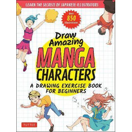 Draw Amazing Manga Characters : a Drawing Exercise Book for Beginners - Learn the Secrets of Japanese Illustrators (Learn 81 Poses; Over 850 Illustrations)