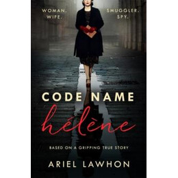 Code Name Helene : Inspired by the Gripping True Story of World war 2 spy Nancy Wake