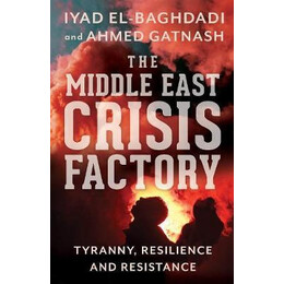 The Middle East Crisis Factory : Tyranny, Resilience and Resistance