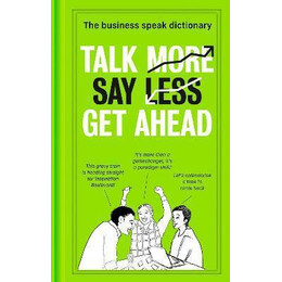 Talk More. say Less. get Ahead. : the Business Speak Dictionary