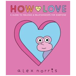How to Love: a Guide to Feelings & Relationships for Everyone