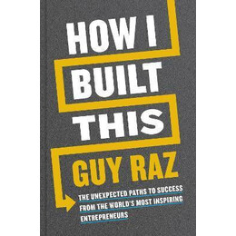 How i Built This : the Unexpected Paths to Success From the World's Most Inspiring Entrepreneurs