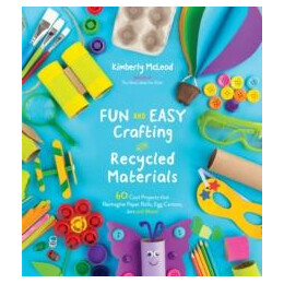 Fun and Easy Crafting With Recycled Materials : 60 Cool Projects That Reimagine Paper Rolls, egg Cartons, Jars and More!