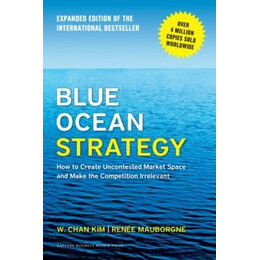 Blue Ocean Strategy, Expanded Edition : how to Create Uncontested Market Space and Make the Competition Irrelevant