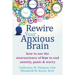 Rewire Your Anxious Brain : how to use the Neuroscience of Fear to end Anxiety, Panic and Worry