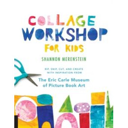 Collage Workshop for Kids : Rip, Snip, Cut, and Create With Inspiration From the Eric Carle Museum