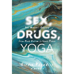 Sex, Drugs, and Yoga : a Memoir: one Woman's Journey From Rock Bottom to Inner Peace