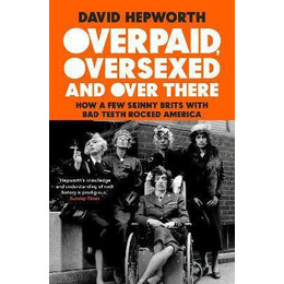 Overpaid, Oversexed and Over There : how a few Skinny Brits With bad Teeth Rocked America