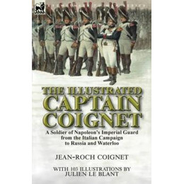 The Illustrated Captain Coignet : a Soldier of Napoleons Imperial Guard From the Italian Campaign to Russia and Waterloo