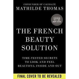 The French Beauty Solution : Time-Tested Secrets to Look and Feel Beautiful Inside and out