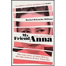 My Friend Anna : the True Story of Anna Delvey, the Fake Heiress of new York City