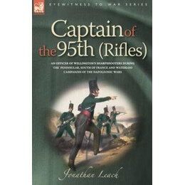 Captain of the 95th (Rifles) an Officer of Wellingtons Sharpshooters During the Peninsular, South of France and Waterloo Campaigns of the Napoleonic