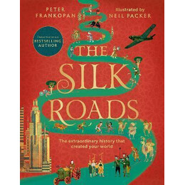 The Silk Roads : the Extraordinary History That Created Your World - Illustrated Edition
