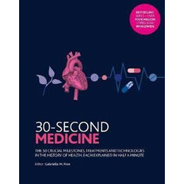 30-Second Medicine : the 50 Crucial Milestones, Treatments and Technologies in the History of Health, Each Explained in Half a Minute