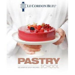 Le Cordon Bleu Pastry School : 100 Step-by-Step Recipes Explained by the Chefs of the Famous French Culinary School