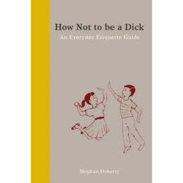 How not to be a Dick : an Everyday Etiquette Guide