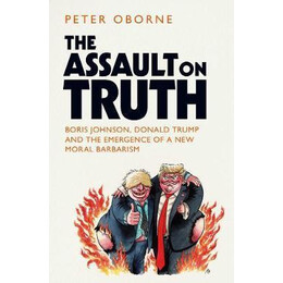 The Assault on Truth : Boris Johnson, Donald Trump and the Emergence of a new Moral Barbarism