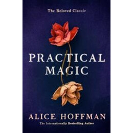 Practical Magic : the Beloved Novel of Love, Friendship, Sisterhood and Magic