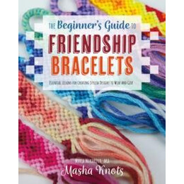 The Beginners Guide to Friendship Bracelets : Essential Lessons for Creating Stylish Designs to Wear and Give