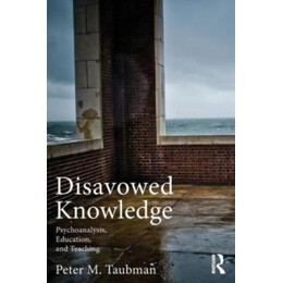 Disavowed Knowledge : Psychoanalysis, Education, and Teaching