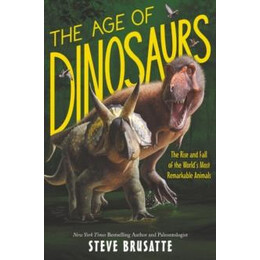 Age of Dinosaurs: the Rise and Fall of the World's Most Remarkable Animals