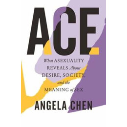 Ace: What Asexuality Reveals About Desire, Society and the Meaning of sex