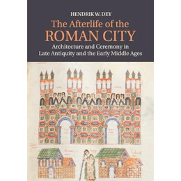 The Afterlife of the Roman City Architecture and Ceremony in Late Antiquity and the Early Middle age