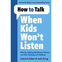How to Talk When Kids Wont Listen : Dealing With Whining, Fighting, Meltdowns and Other Challenges