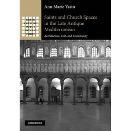 Saints and Church Spaces in the Late Antique Mediterranean Architecture, Cult, and Community