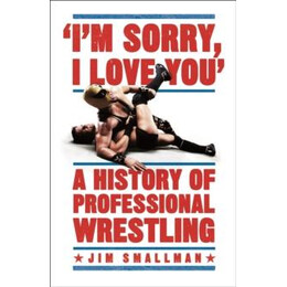 I'm Sorry, i Love You: a History of Professional Wrestling