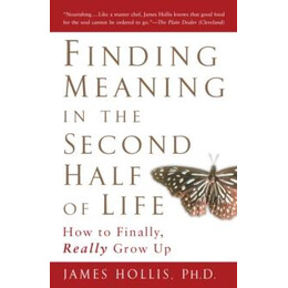 Finding Meaning in the Second Half of Life : how to Finally Really Grow up