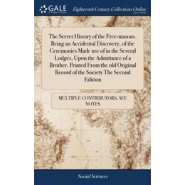 Secret History of the Free-Masons. Being an Accidental Discovery, of the Ceremonies Made use of in the Several Lodges, Upon the Admittance of a Brother. Printed From the old Original Record o