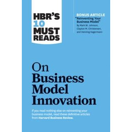 Hbr's 10 Must Reads on Business Model Innovation (With Featured Article "reinventing Your Business Model" by Mark w. Johnson, Clayton m. Christensen, and Henning Kagermann)