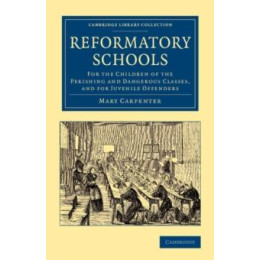 Reformatory Schools: for the Children of the Perishing and Dangerous Classes, and for Juvenile Offenders