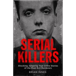 Serial Killers : Shocking, Gripping True Crime Stories of the Most Evil Murderers